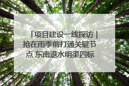 项目建设一线探访｜抢在雨季前打通关键节点 东南退水明渠四标段项目顺利完工