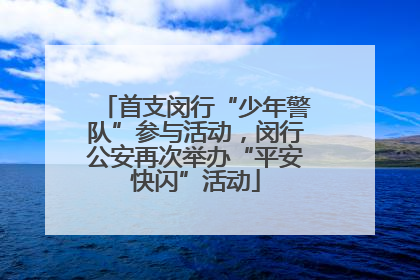 首支闵行“少年警队”参与活动，闵行公安再次举办“平安快闪”活动