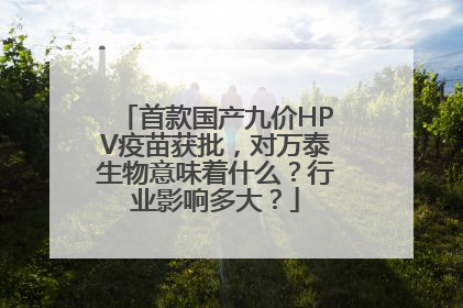 首款国产九价HPV疫苗获批，对万泰生物意味着什么？行业影响多大？