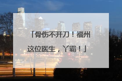 骨伤不开刀！福州这位医生，丫霸！
