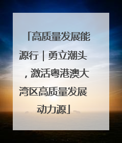 高质量发展能源行｜勇立潮头，激活粤港澳大湾区高质量发展动力源