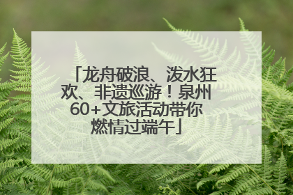 龙舟破浪、泼水狂欢、非遗巡游！泉州60+文旅活动带你燃情过端午