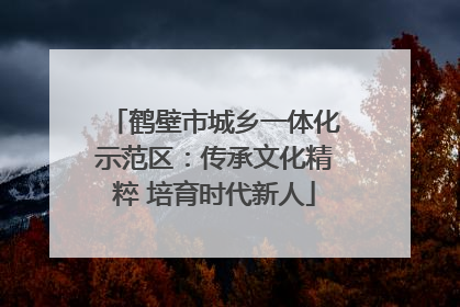 鹤壁市城乡一体化示范区：传承文化精粹 培育时代新人