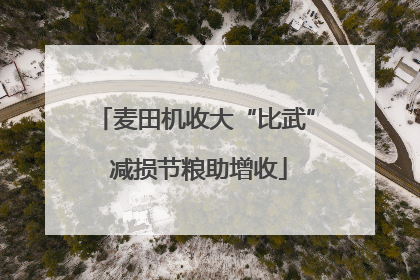 麦田机收大“比武” 减损节粮助增收