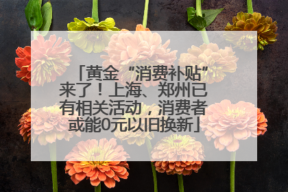 黄金“消费补贴”来了！上海、郑州已有相关活动，消费者或能0元以旧换新