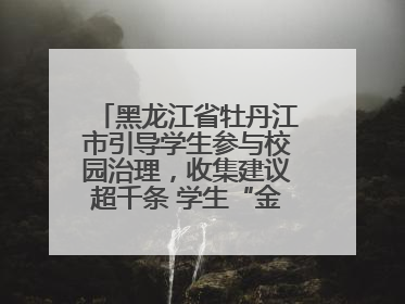 黑龙江省牡丹江市引导学生参与校园治理，收集建议超千条 学生“金点子”带来学校“新样子”