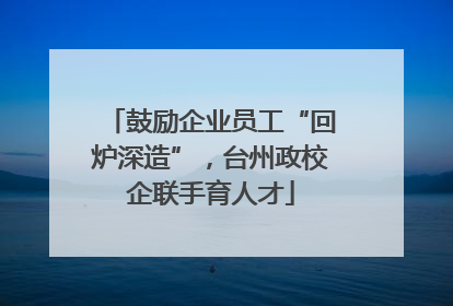 鼓励企业员工“回炉深造”，台州政校企联手育人才