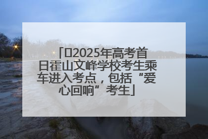 ﻿2025年高考首日霍山文峰学校考生乘车进入考点，包括“爱心回响”考生