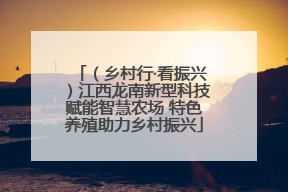 （乡村行·看振兴）江西龙南新型科技赋能智慧农场 特色养殖助力乡村振兴