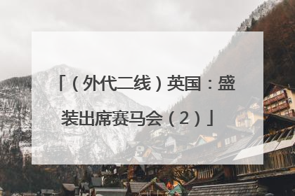 （外代二线）英国：盛装出席赛马会（2）