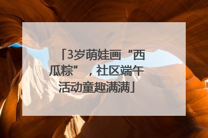 3岁萌娃画“西瓜粽”，社区端午活动童趣满满