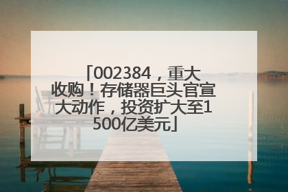 002384，重大收购！存储器巨头官宣大动作，投资扩大至1500亿美元