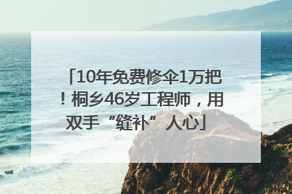10年免费修伞1万把！桐乡46岁工程师，用双手“缝补”人心