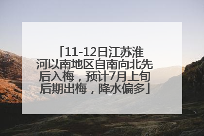 11-12日江苏淮河以南地区自南向北先后入梅，预计7月上旬后期出梅，降水偏多