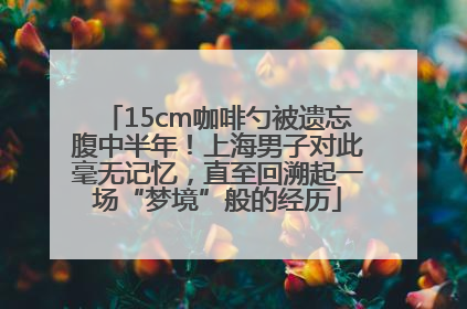 15cm咖啡勺被遗忘腹中半年！上海男子对此毫无记忆，直至回溯起一场“梦境”般的经历