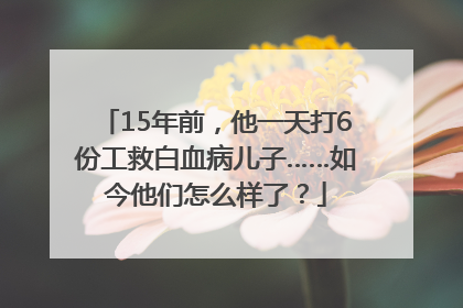 15年前，他一天打6份工救白血病儿子……如今他们怎么样了？