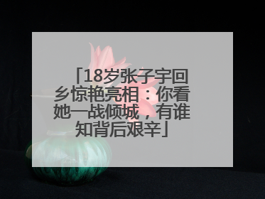 18岁张子宇回乡惊艳亮相：你看她一战倾城，有谁知背后艰辛