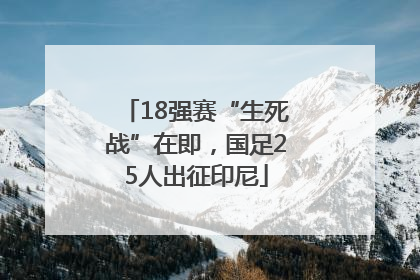 18强赛“生死战”在即，国足25人出征印尼