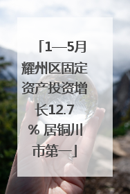1—5月耀州区固定资产投资增长12.7% 居铜川市第一