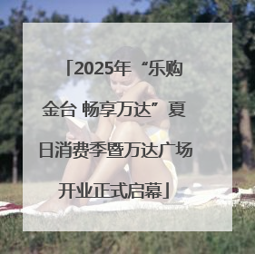 2025年“乐购金台 畅享万达”夏日消费季暨万达广场开业正式启幕