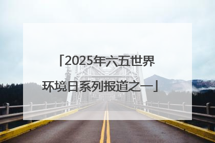2025年六五世界环境日系列报道之一