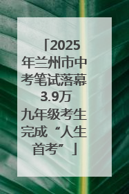 2025年兰州市中考笔试落幕 3.9万九年级考生完成“人生首考”