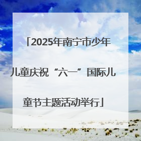 2025年南宁市少年儿童庆祝“六一”国际儿童节主题活动举行
