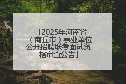 2025年河南省（商丘市）事业单位公开招聘联考面试资格审查公告