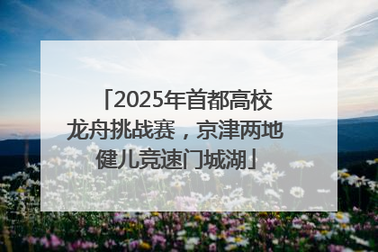 2025年首都高校龙舟挑战赛，京津两地健儿竞速门城湖