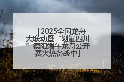 2025全国龙舟大联动暨“划遍四川”德阳端午龙舟公开赛火热备战中