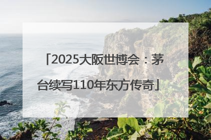 2025大阪世博会：茅台续写110年东方传奇