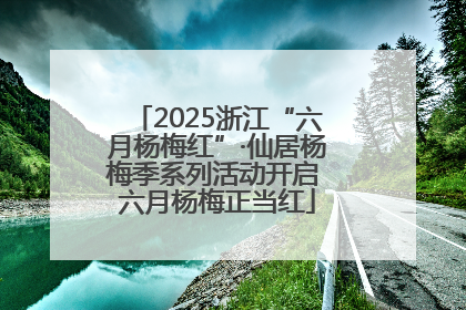 2025浙江“六月杨梅红”·仙居杨梅季系列活动开启 六月杨梅正当红