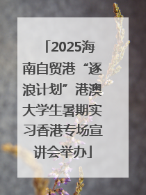 2025海南自贸港“逐浪计划”港澳大学生暑期实习香港专场宣讲会举办