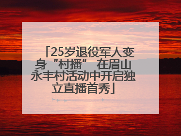25岁退役军人变身“村播” 在眉山永丰村活动中开启独立直播首秀