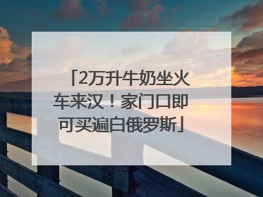 2万升牛奶坐火车来汉！家门口即可买遍白俄罗斯