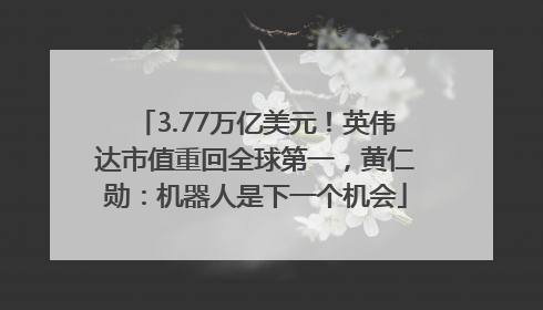 3.77万亿美元！英伟达市值重回全球第一，黄仁勋：机器人是下一个机会