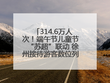 314.6万人次！端午节儿童节“苏超”联动 徐州接待游客数位列全省第四！