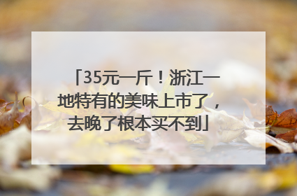 35元一斤！浙江一地特有的美味上市了，去晚了根本买不到