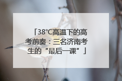 38℃高温下的高考前奏：三名济南考生的“最后一课”