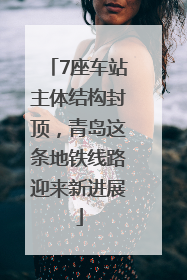 7座车站主体结构封顶，青岛这条地铁线路迎来新进展