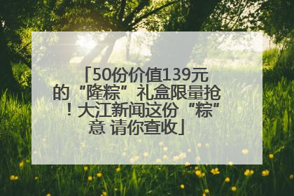 50份价值139元的“隆粽”礼盒限量抢！大江新闻这份“粽”意 请你查收