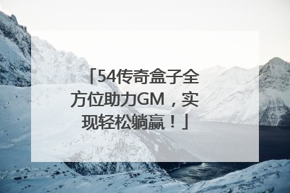 54传奇盒子全方位助力GM，实现轻松躺赢！