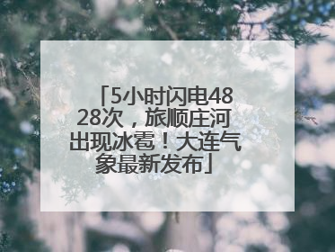 5小时闪电4828次，旅顺庄河出现冰雹！大连气象最新发布