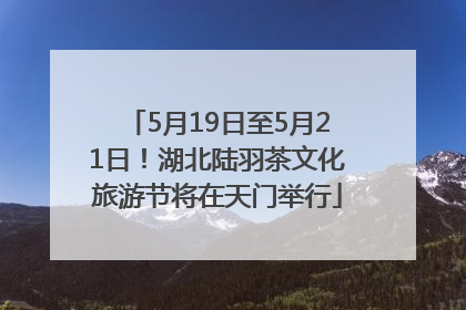 5月19日至5月21日！湖北陆羽茶文化旅游节将在天门举行