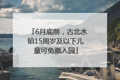 6月底前，古北水镇15周岁及以下儿童可免票入园