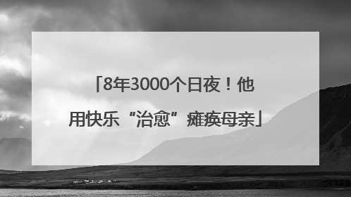 8年3000个日夜！他用快乐“治愈”瘫痪母亲