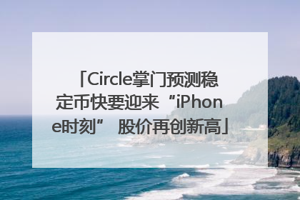 Circle掌门预测稳定币快要迎来“iPhone时刻” 股价再创新高
