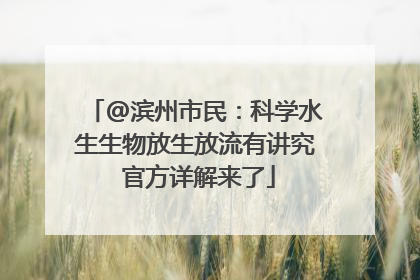 @滨州市民：科学水生生物放生放流有讲究 官方详解来了
