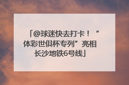 @球迷快去打卡！“体彩世俱杯专列”亮相长沙地铁6号线