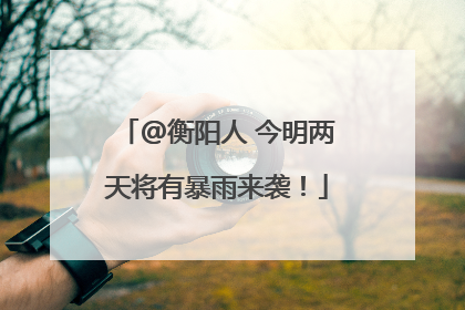 @衡阳人 今明两天将有暴雨来袭！